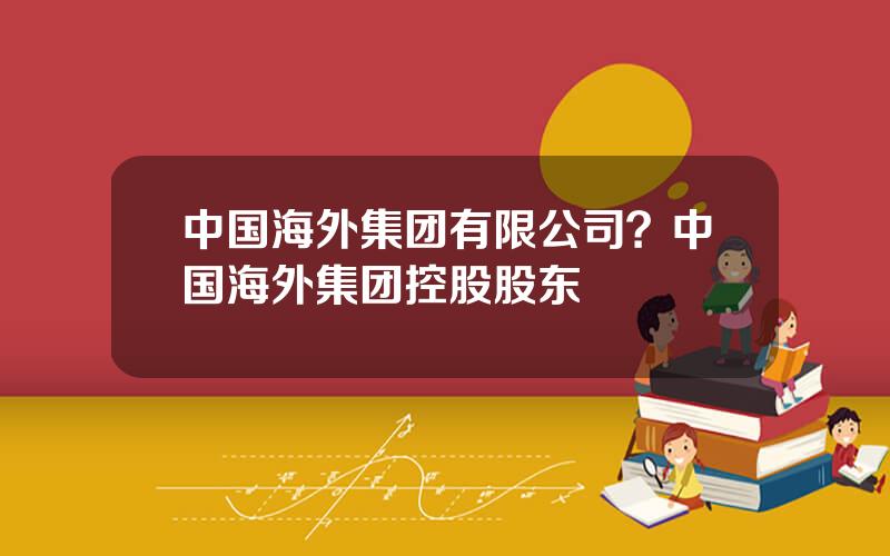 中国海外集团有限公司？中国海外集团控股股东