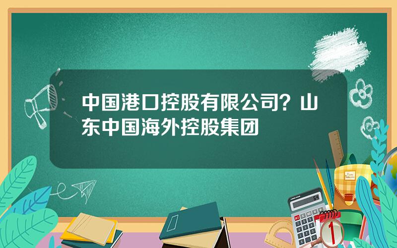 中国港口控股有限公司？山东中国海外控股集团