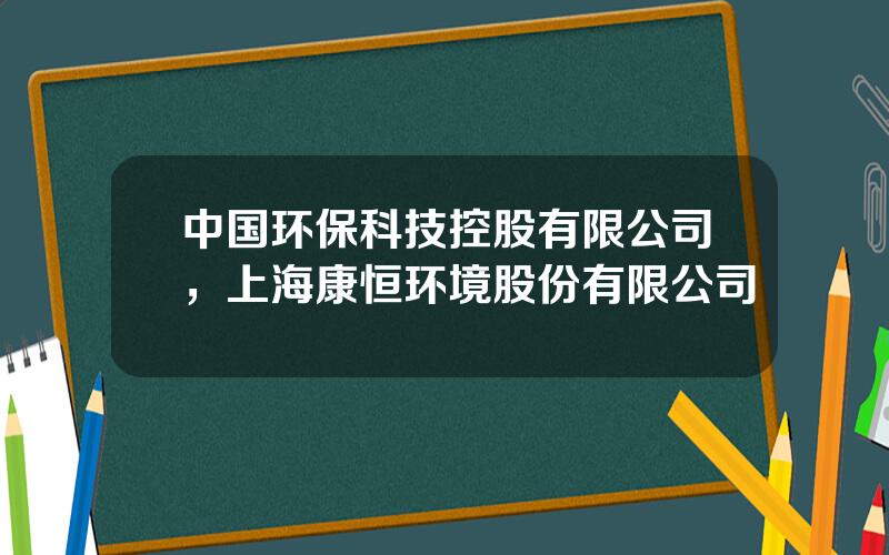 中国环保科技控股有限公司，上海康恒环境股份有限公司