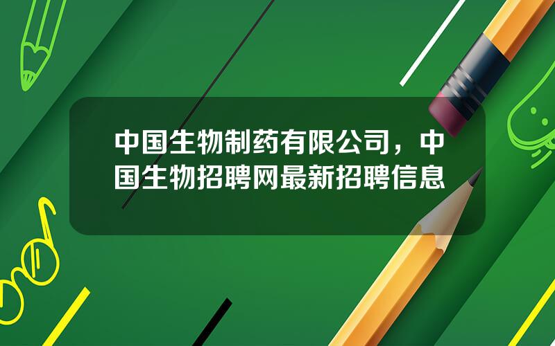 中国生物制药有限公司，中国生物招聘网最新招聘信息