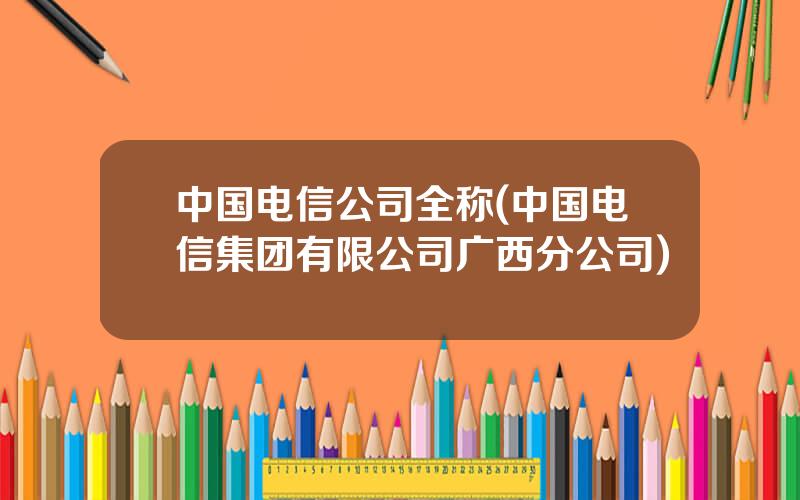 中国电信公司全称(中国电信集团有限公司广西分公司)