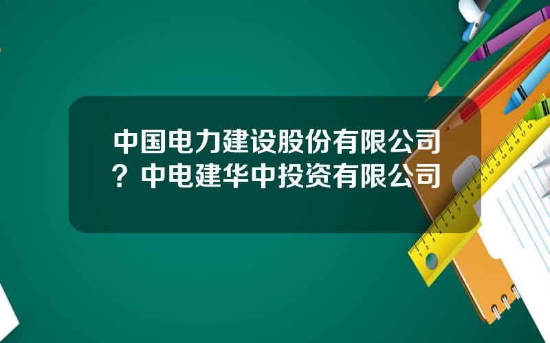 中国电力建设股份有限公司？中电建华中投资有限公司