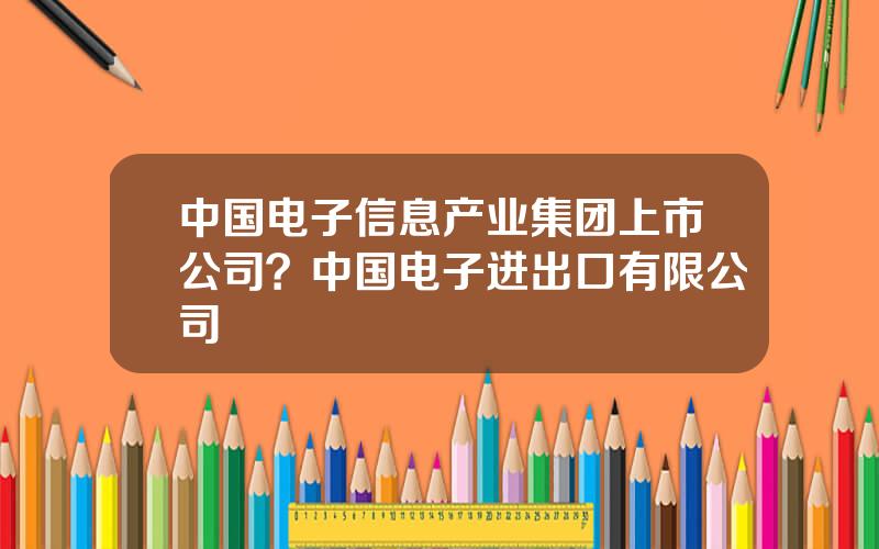 中国电子信息产业集团上市公司？中国电子进出口有限公司