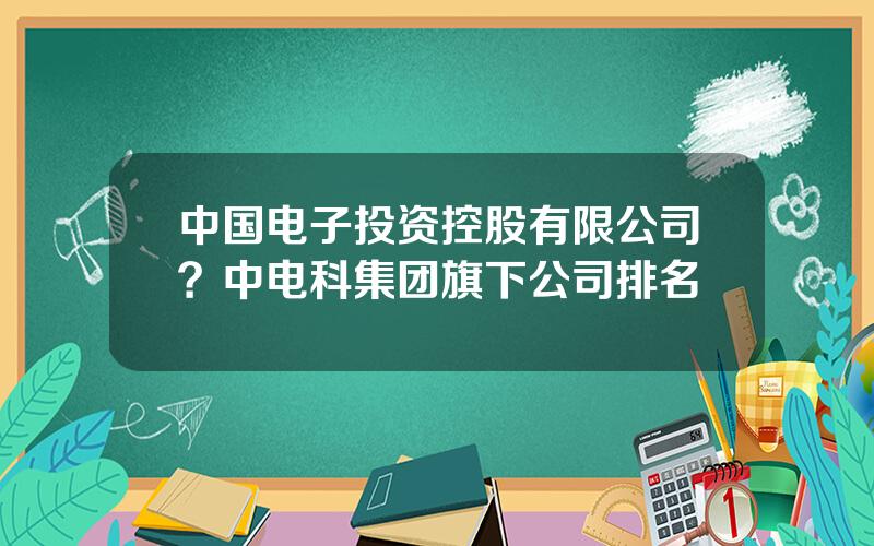 中国电子投资控股有限公司？中电科集团旗下公司排名