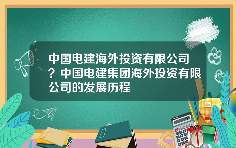 中国电建海外投资有限公司？中国电建集团海外投资有限公司的发展历程