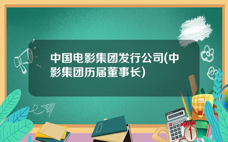 中国电影集团发行公司(中影集团历届董事长)