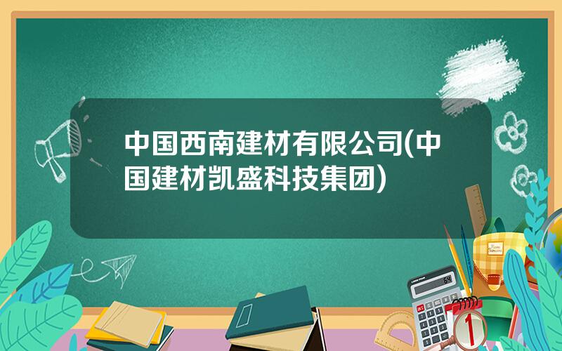 中国西南建材有限公司(中国建材凯盛科技集团)