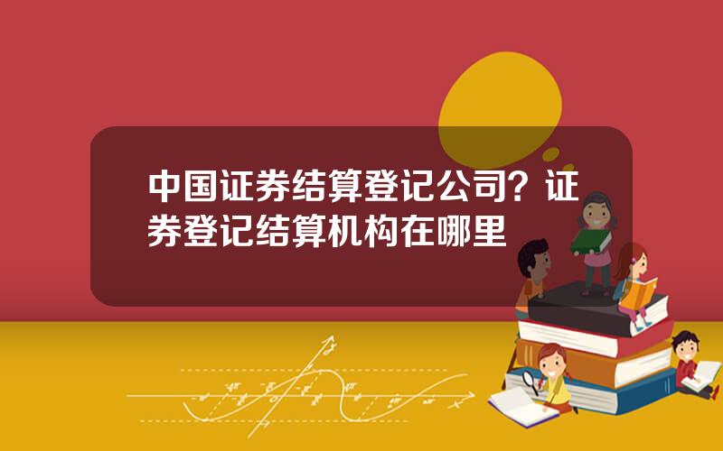 中国证券结算登记公司？证券登记结算机构在哪里