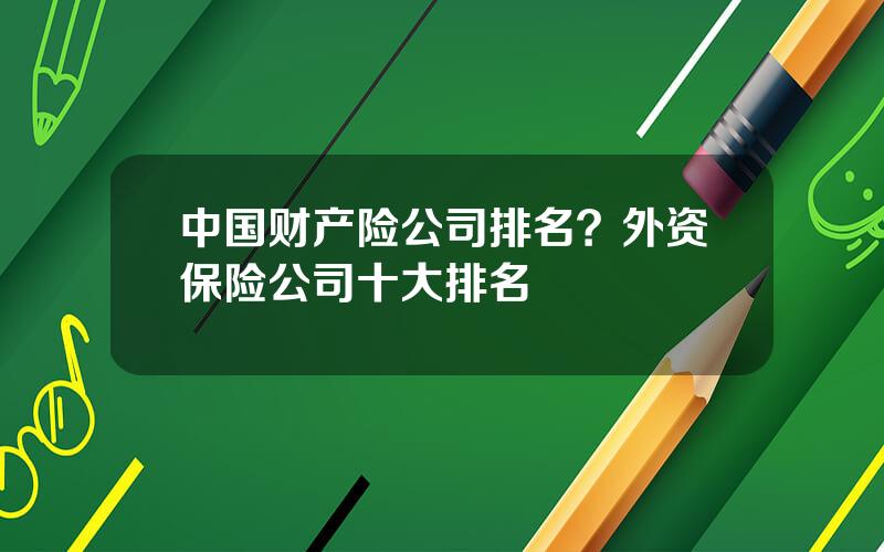 中国财产险公司排名？外资保险公司十大排名