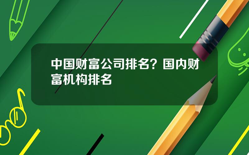 中国财富公司排名？国内财富机构排名