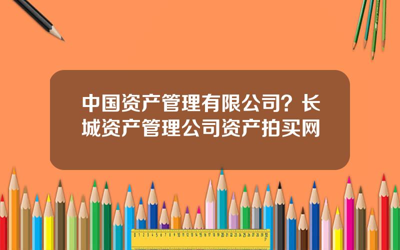 中国资产管理有限公司？长城资产管理公司资产拍买网