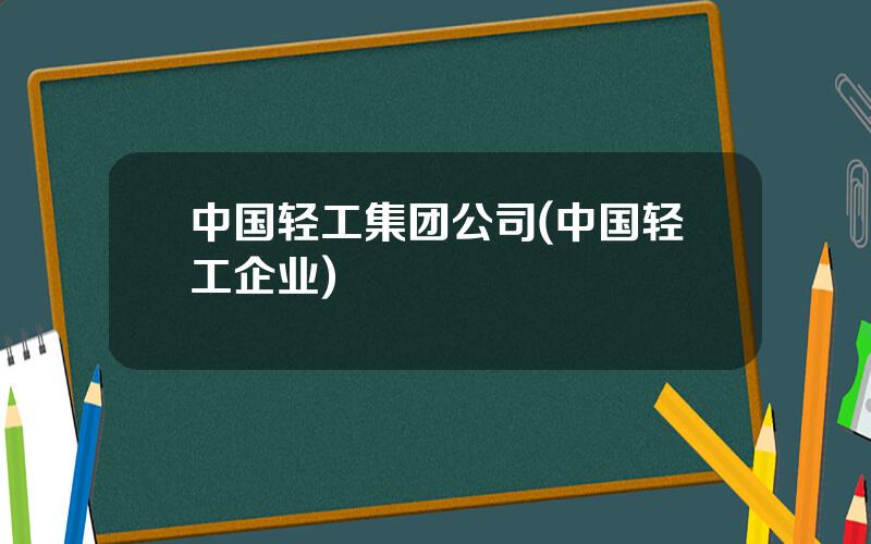 中国轻工集团公司(中国轻工企业)