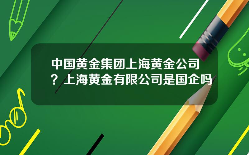 中国黄金集团上海黄金公司？上海黄金有限公司是国企吗