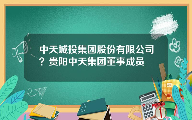 中天城投集团股份有限公司？贵阳中天集团董事成员