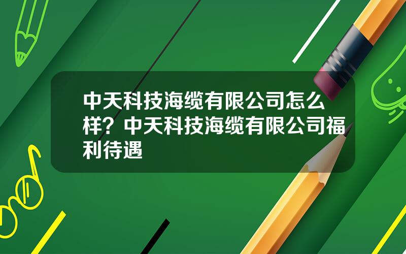 中天科技海缆有限公司怎么样？中天科技海缆有限公司福利待遇