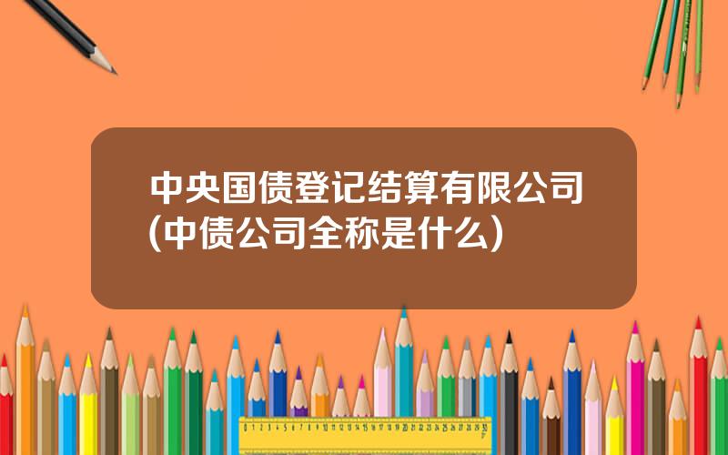 中央国债登记结算有限公司(中债公司全称是什么)