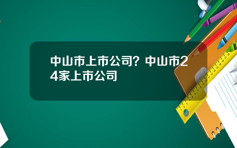 中山市上市公司？中山市24家上市公司