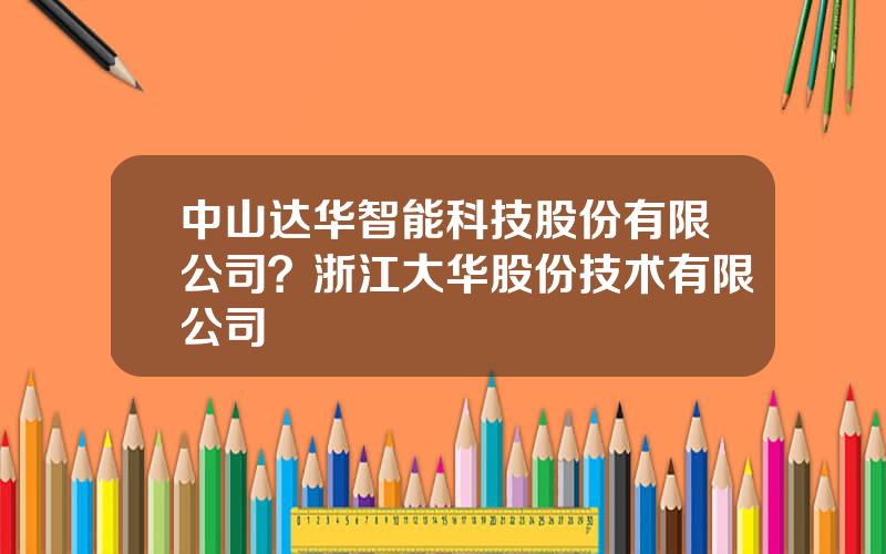 中山达华智能科技股份有限公司？浙江大华股份技术有限公司