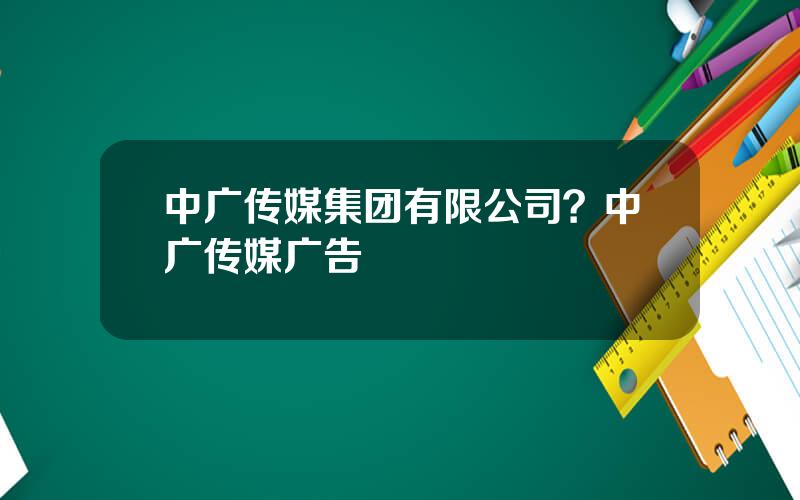 中广传媒集团有限公司？中广传媒广告