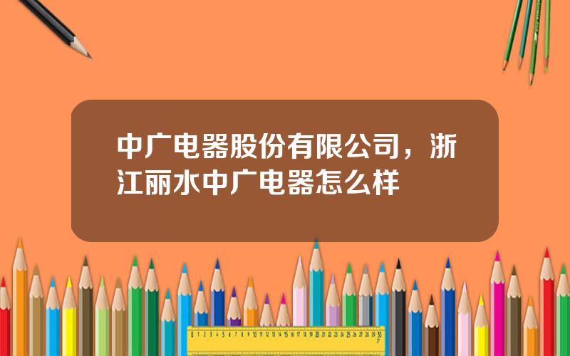 中广电器股份有限公司，浙江丽水中广电器怎么样