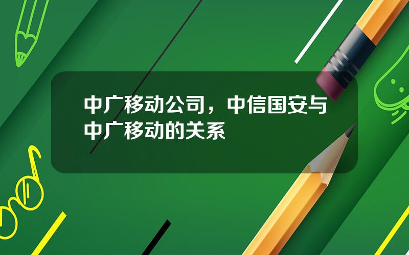 中广移动公司，中信国安与中广移动的关系