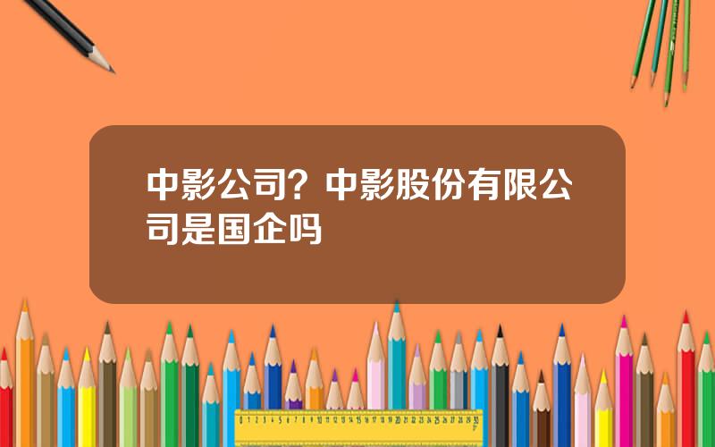 中影公司？中影股份有限公司是国企吗