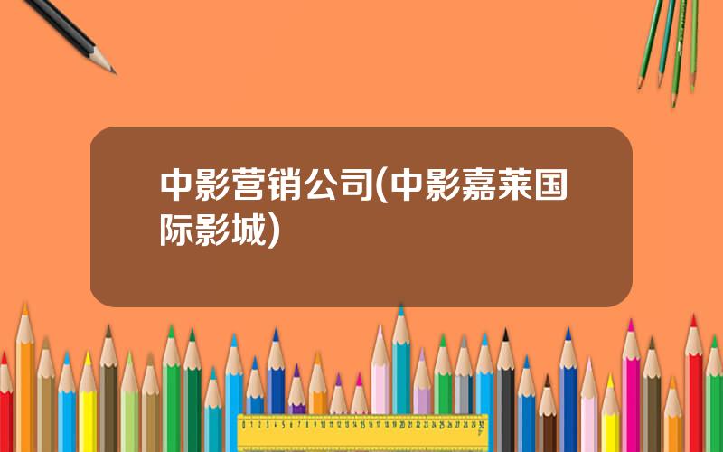 中影营销公司(中影嘉莱国际影城)