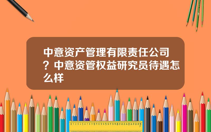 中意资产管理有限责任公司？中意资管权益研究员待遇怎么样