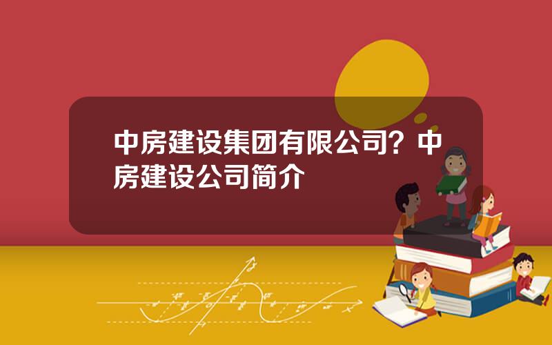 中房建设集团有限公司？中房建设公司简介