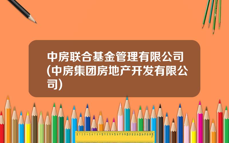 中房联合基金管理有限公司(中房集团房地产开发有限公司)