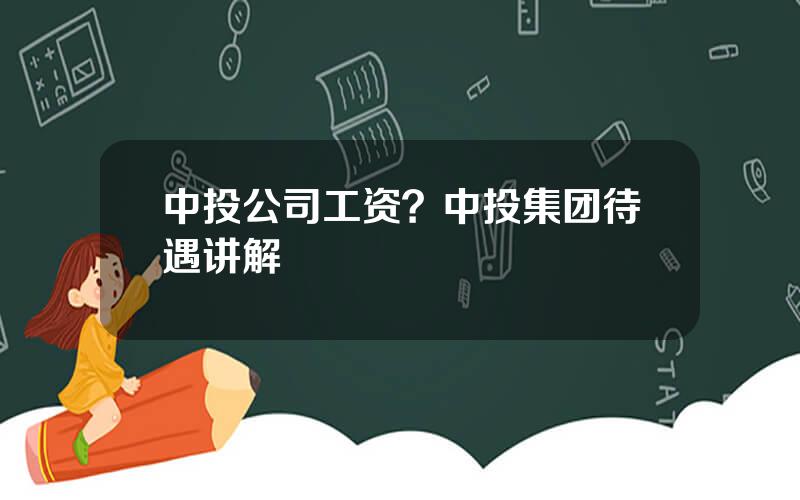 中投公司工资？中投集团待遇讲解