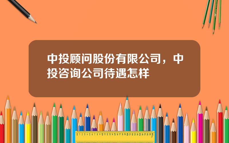 中投顾问股份有限公司，中投咨询公司待遇怎样