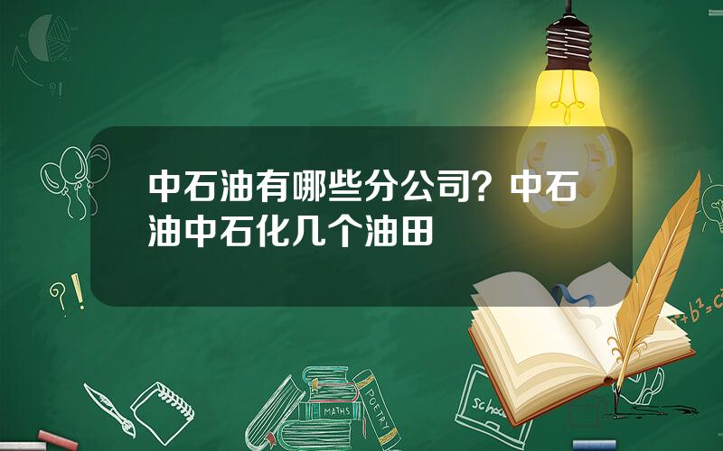 中石油有哪些分公司？中石油中石化几个油田