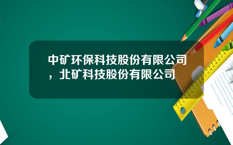 中矿环保科技股份有限公司，北矿科技股份有限公司