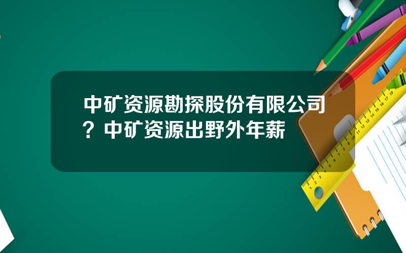 中矿资源勘探股份有限公司？中矿资源出野外年薪