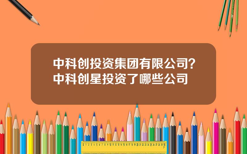 中科创投资集团有限公司？中科创星投资了哪些公司