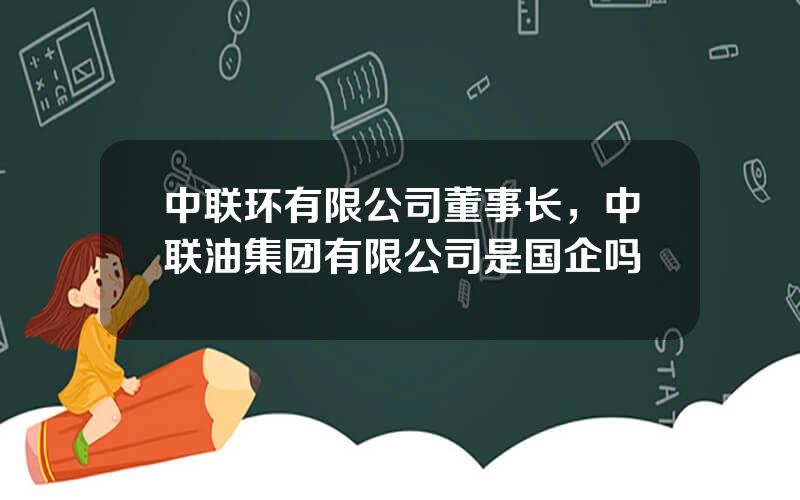 中联环有限公司董事长，中联油集团有限公司是国企吗