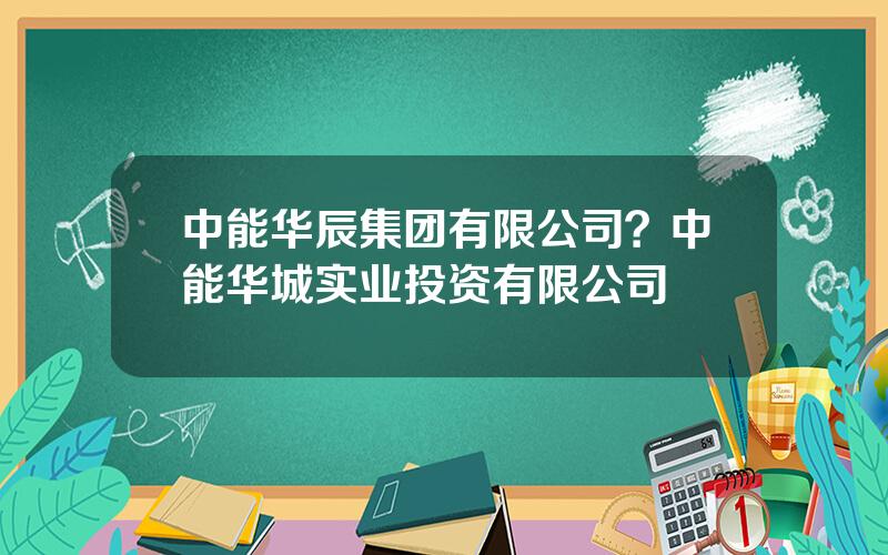 中能华辰集团有限公司？中能华城实业投资有限公司