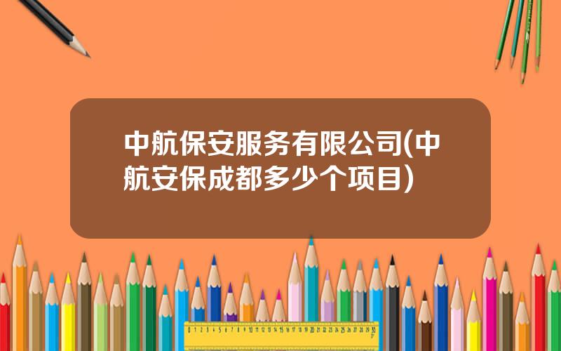 中航保安服务有限公司(中航安保成都多少个项目)