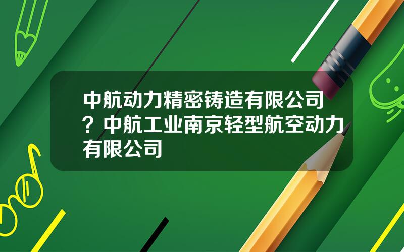 中航动力精密铸造有限公司？中航工业南京轻型航空动力有限公司