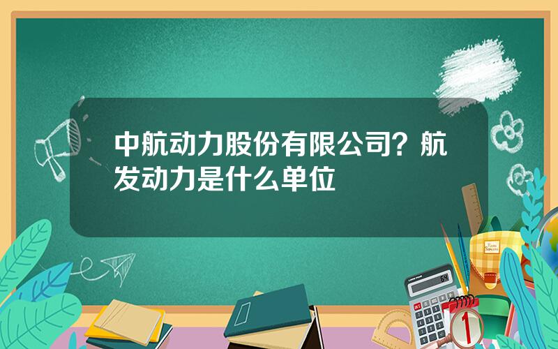 中航动力股份有限公司？航发动力是什么单位