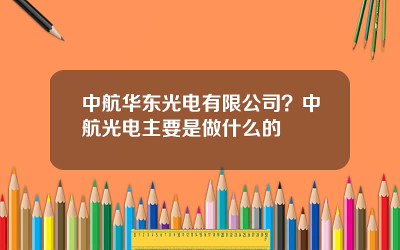 中航华东光电有限公司？中航光电主要是做什么的