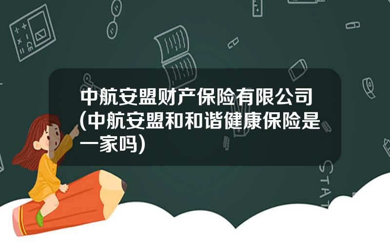 中航安盟财产保险有限公司(中航安盟和和谐健康保险是一家吗)