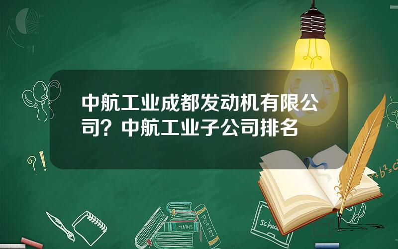 中航工业成都发动机有限公司？中航工业子公司排名