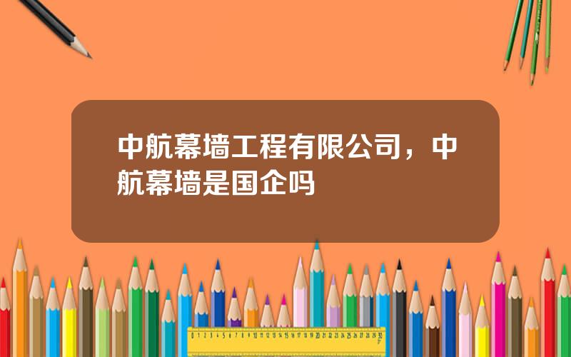 中航幕墙工程有限公司，中航幕墙是国企吗