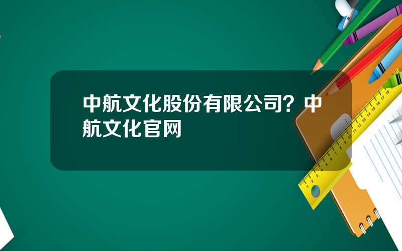 中航文化股份有限公司？中航文化官网