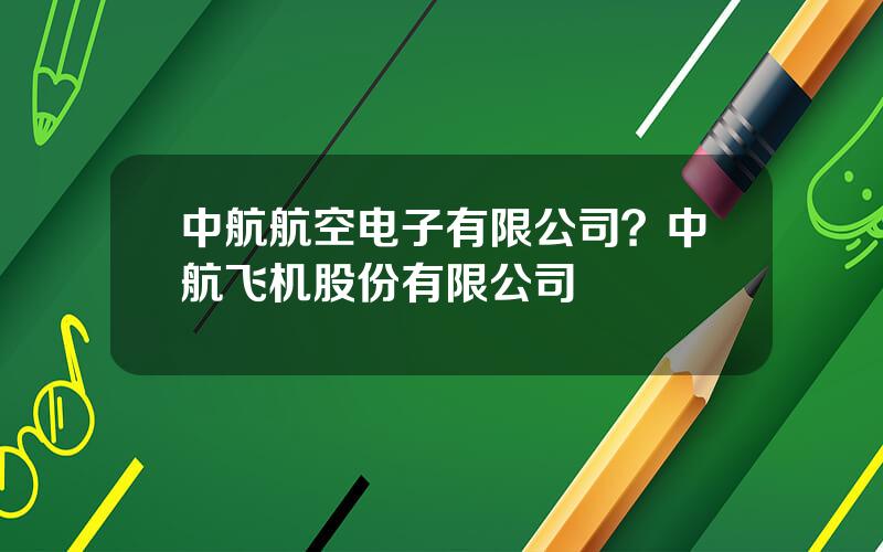 中航航空电子有限公司？中航飞机股份有限公司