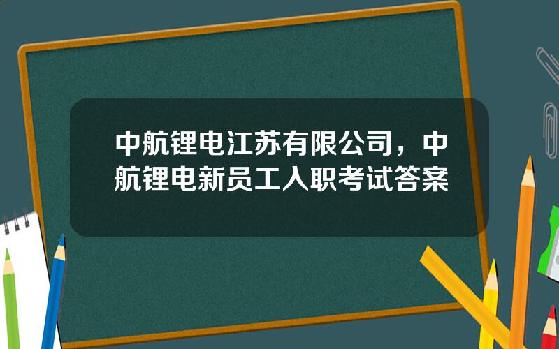 中航锂电江苏有限公司，中航锂电新员工入职考试答案