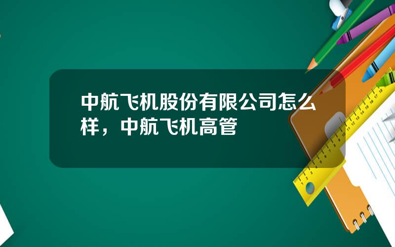 中航飞机股份有限公司怎么样，中航飞机高管