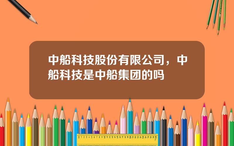 中船科技股份有限公司，中船科技是中船集团的吗